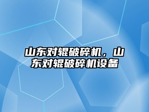 山東對輥破碎機，山東對輥破碎機設(shè)備