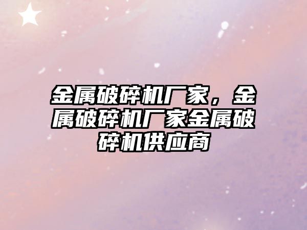 金屬破碎機廠家，金屬破碎機廠家金屬破碎機供應商