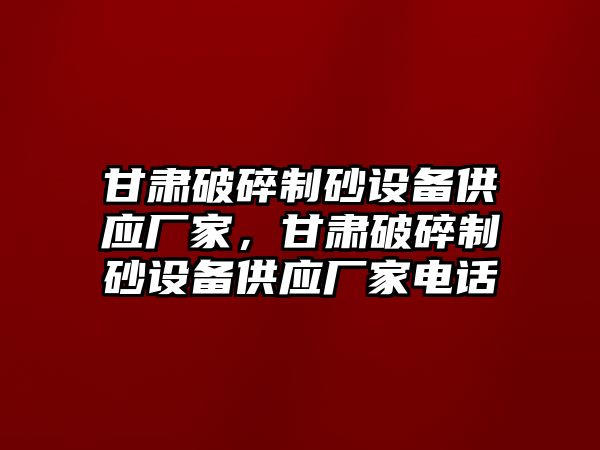 甘肅破碎制砂設(shè)備供應(yīng)廠家，甘肅破碎制砂設(shè)備供應(yīng)廠家電話