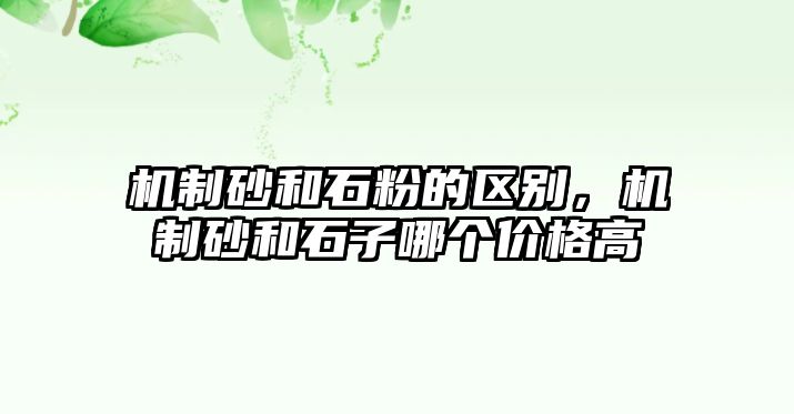 機制砂和石粉的區別，機制砂和石子哪個價格高