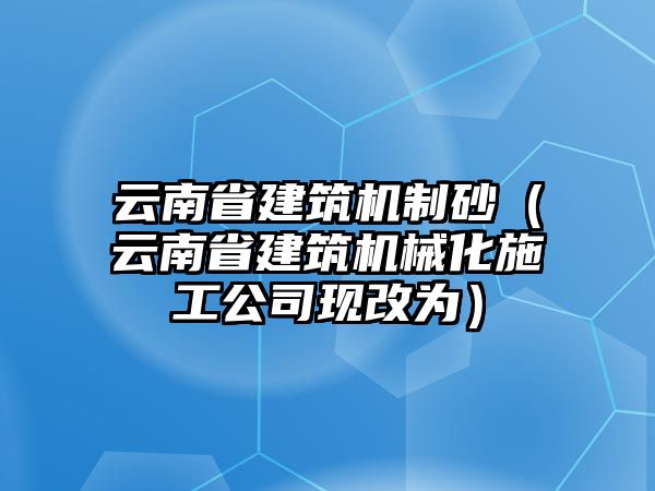 云南省建筑機制砂（云南省建筑機械化施工公司現(xiàn)改為）