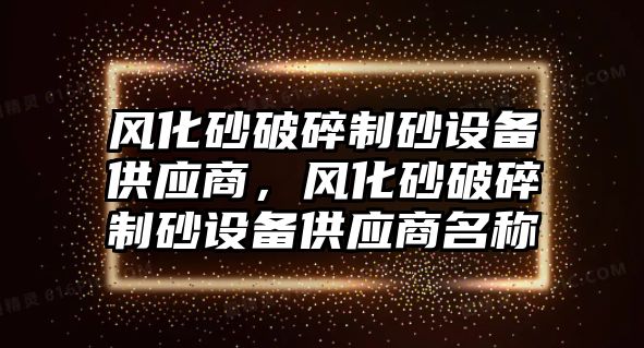 風化砂破碎制砂設備供應商，風化砂破碎制砂設備供應商名稱