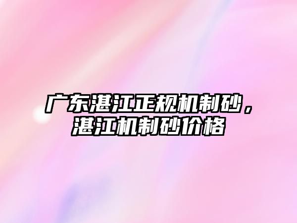 廣東湛江正規(guī)機制砂，湛江機制砂價格