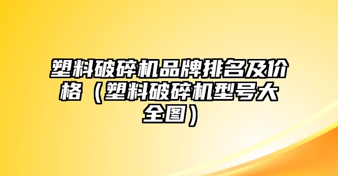 塑料破碎機品牌排名及價格（塑料破碎機型號大全圖）