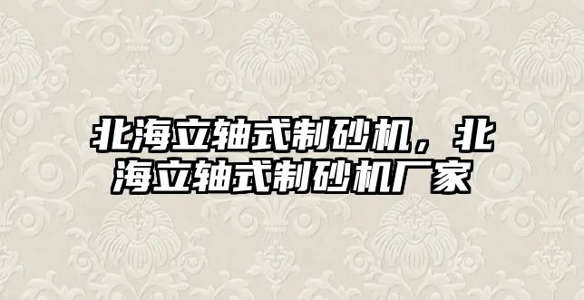 北海立軸式制砂機，北海立軸式制砂機廠家