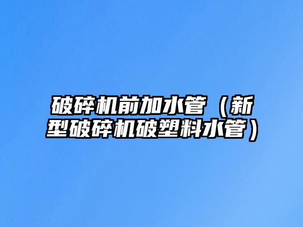 破碎機前加水管（新型破碎機破塑料水管）