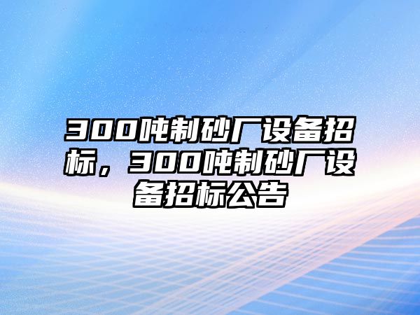 300噸制砂廠設備招標，300噸制砂廠設備招標公告