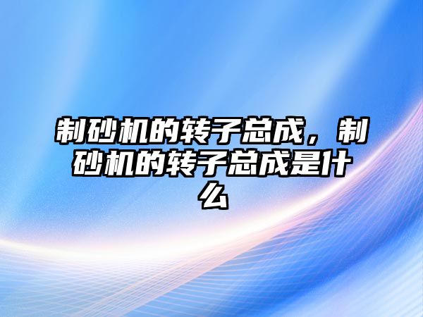 制砂機的轉子總成，制砂機的轉子總成是什么