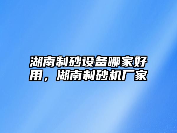 湖南制砂設(shè)備哪家好用，湖南制砂機(jī)廠家