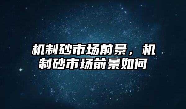 機制砂市場前景，機制砂市場前景如何