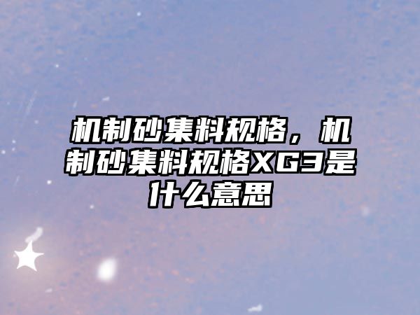 機制砂集料規格，機制砂集料規格XG3是什么意思