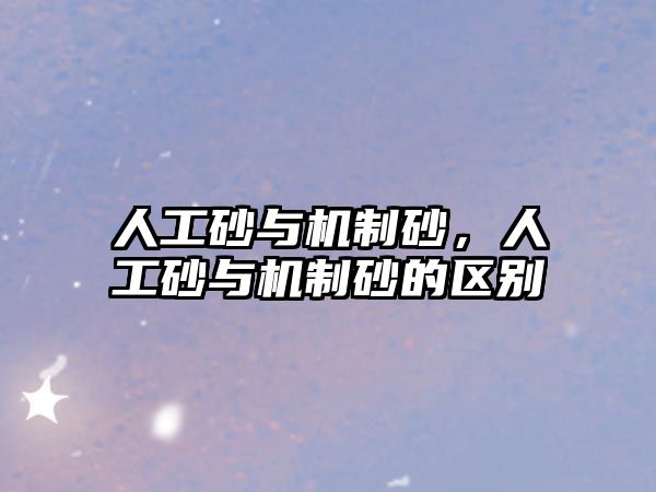 人工砂與機制砂，人工砂與機制砂的區(qū)別