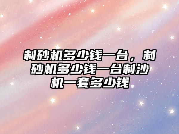 制砂機多少錢一臺，制砂機多少錢一臺制沙機一套多少錢