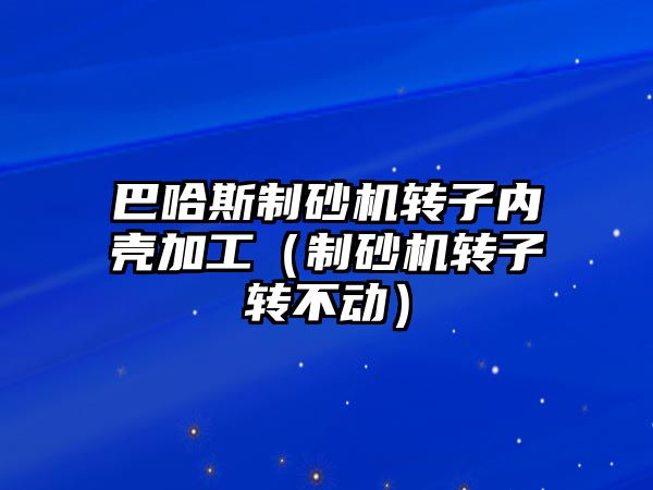 巴哈斯制砂機轉子內殼加工（制砂機轉子轉不動）