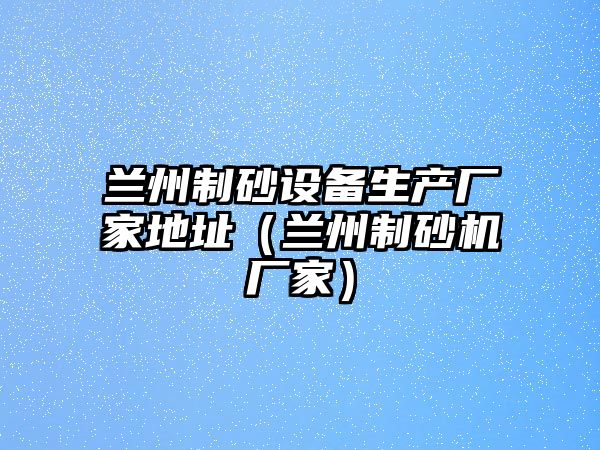 蘭州制砂設備生產廠家地址（蘭州制砂機廠家）