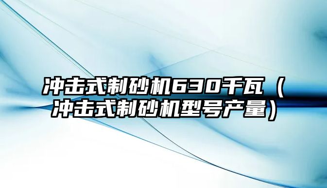 沖擊式制砂機630千瓦（沖擊式制砂機型號產量）