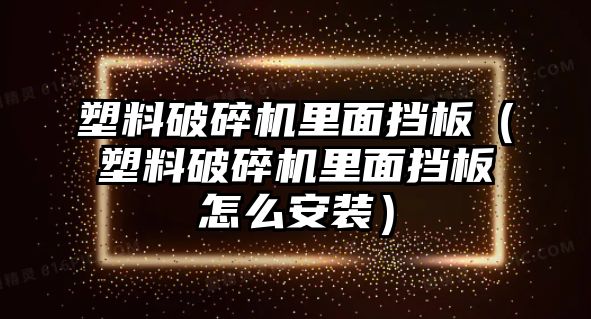 塑料破碎機里面擋板（塑料破碎機里面擋板怎么安裝）