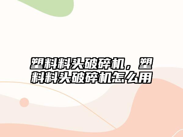 塑料料頭破碎機，塑料料頭破碎機怎么用