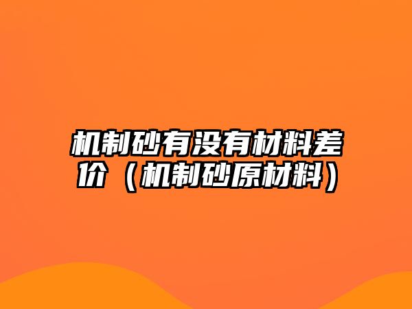 機制砂有沒有材料差價（機制砂原材料）