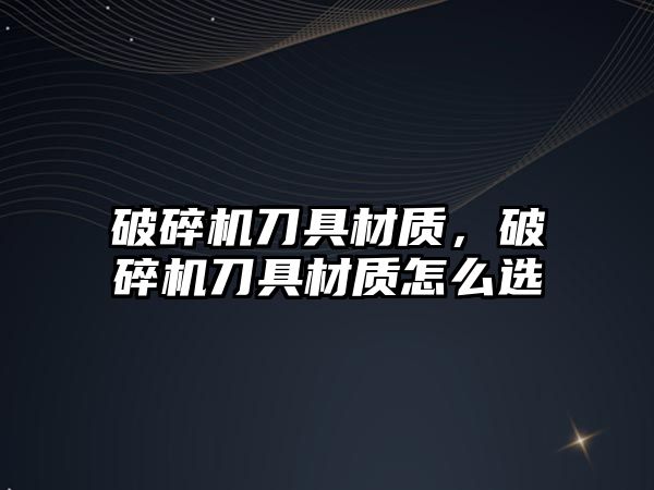 破碎機刀具材質，破碎機刀具材質怎么選