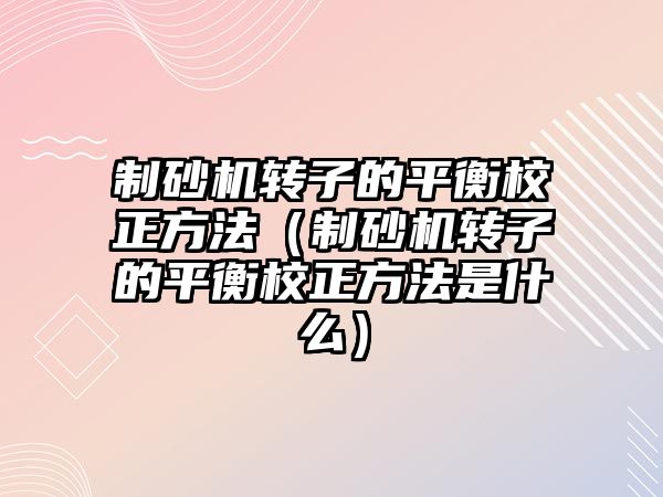 制砂機轉子的平衡校正方法（制砂機轉子的平衡校正方法是什么）