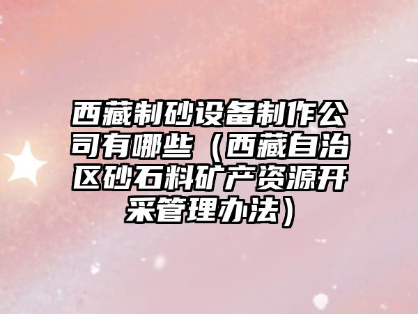 西藏制砂設備制作公司有哪些（西藏自治區砂石料礦產資源開采管理辦法）