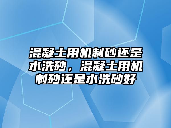 混凝土用機(jī)制砂還是水洗砂，混凝土用機(jī)制砂還是水洗砂好