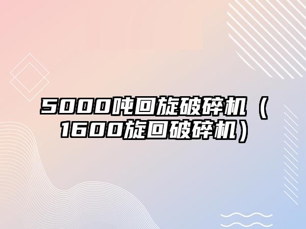 5000噸回旋破碎機（1600旋回破碎機）