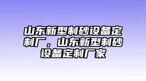 山東新型制砂設備定制廠，山東新型制砂設備定制廠家