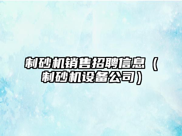 制砂機(jī)銷售招聘信息（制砂機(jī)設(shè)備公司）