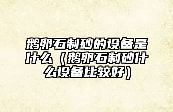 鵝卵石制砂的設備是什么（鵝卵石制砂什么設備比較好）