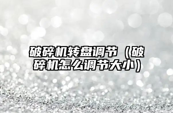 破碎機轉盤調節（破碎機怎么調節大小）