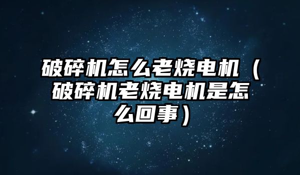 破碎機怎么老燒電機（破碎機老燒電機是怎么回事）