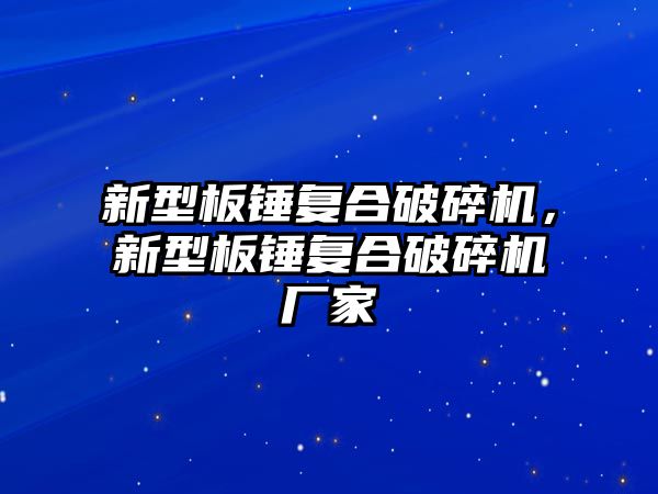 新型板錘復合破碎機，新型板錘復合破碎機廠家