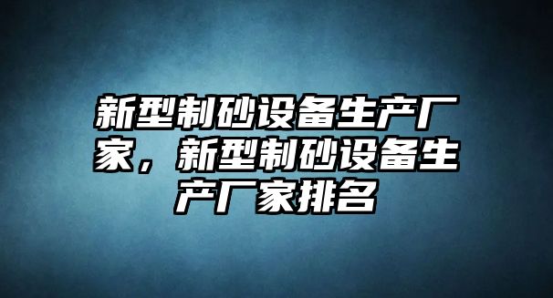 新型制砂設備生產廠家，新型制砂設備生產廠家排名