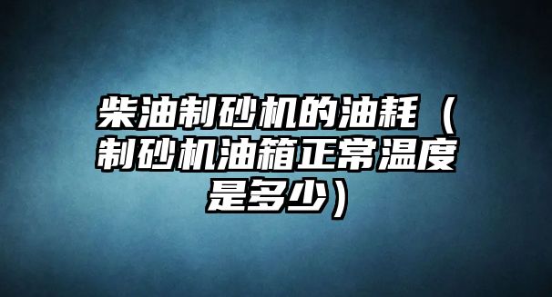 柴油制砂機的油耗（制砂機油箱正常溫度是多少）