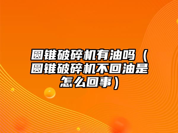 圓錐破碎機有油嗎（圓錐破碎機不回油是怎么回事）