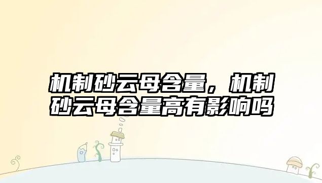 機制砂云母含量，機制砂云母含量高有影響嗎