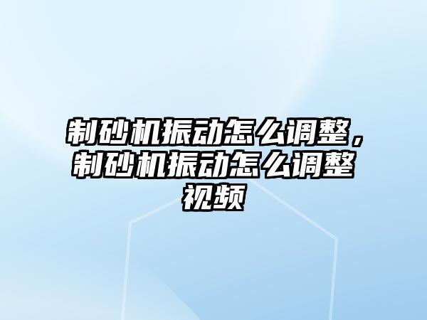 制砂機振動怎么調(diào)整，制砂機振動怎么調(diào)整視頻