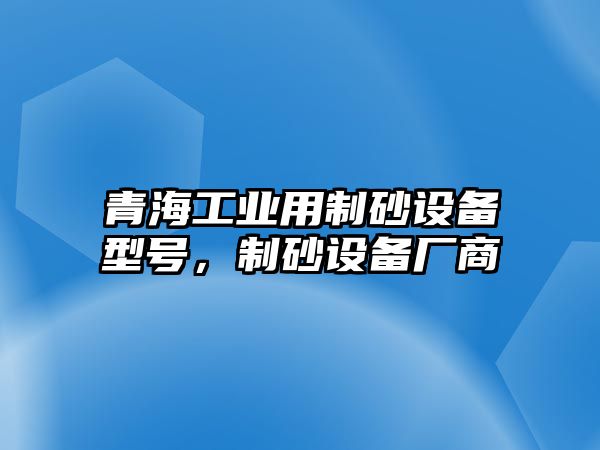 青海工業(yè)用制砂設(shè)備型號，制砂設(shè)備廠商