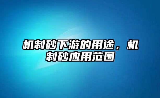 機(jī)制砂下游的用途，機(jī)制砂應(yīng)用范圍