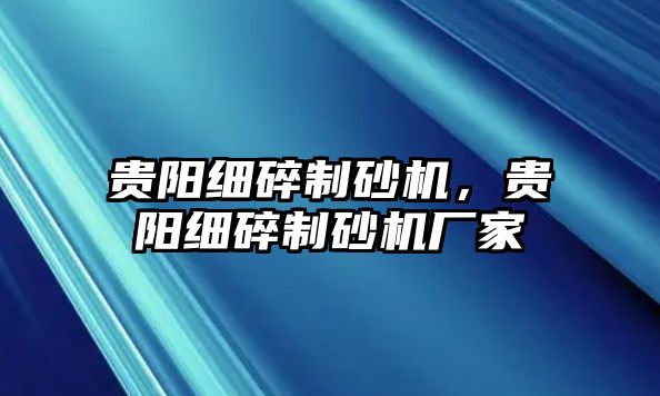 貴陽細碎制砂機，貴陽細碎制砂機廠家