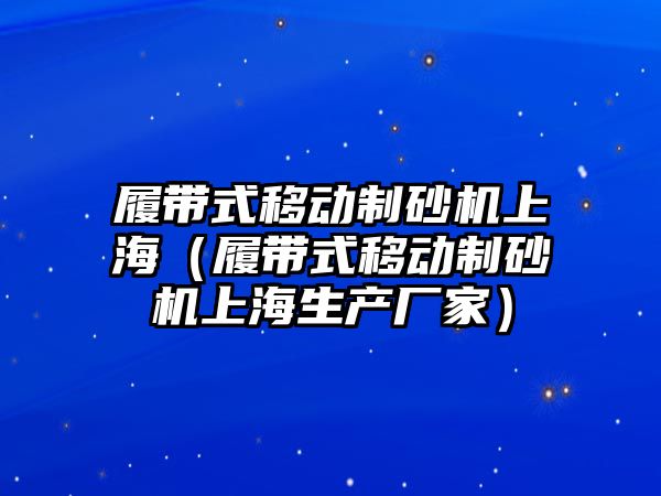 履帶式移動制砂機上海（履帶式移動制砂機上海生產廠家）