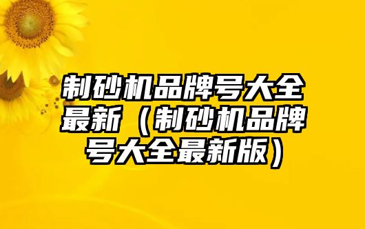 制砂機品牌號大全最新（制砂機品牌號大全最新版）