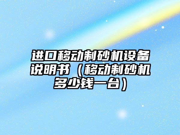 進口移動制砂機設備說明書（移動制砂機多少錢一臺）