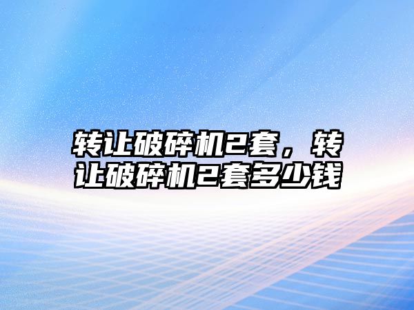 轉讓破碎機2套，轉讓破碎機2套多少錢