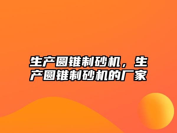 生產圓錐制砂機，生產圓錐制砂機的廠家