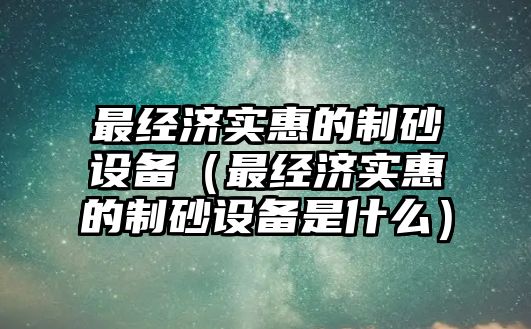 最經濟實惠的制砂設備（最經濟實惠的制砂設備是什么）