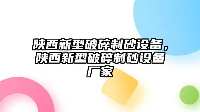 陜西新型破碎制砂設(shè)備，陜西新型破碎制砂設(shè)備廠家