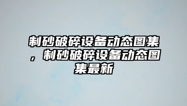 制砂破碎設備動態圖集，制砂破碎設備動態圖集最新